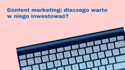 Content marketing: Dlaczego warto w niego inwestować